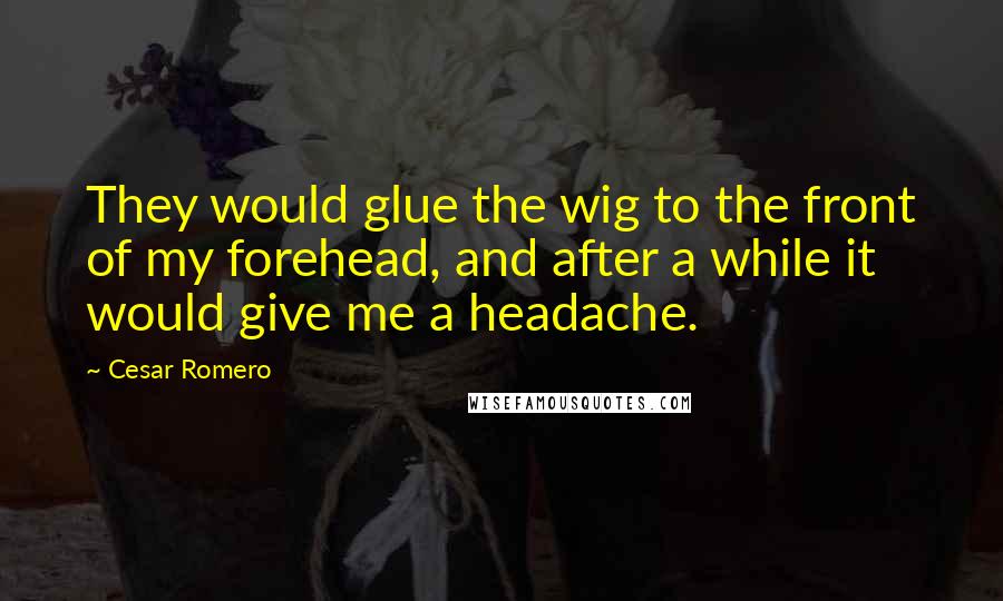 Cesar Romero Quotes: They would glue the wig to the front of my forehead, and after a while it would give me a headache.