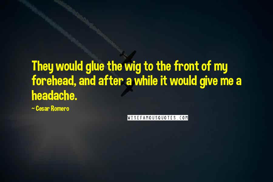 Cesar Romero Quotes: They would glue the wig to the front of my forehead, and after a while it would give me a headache.