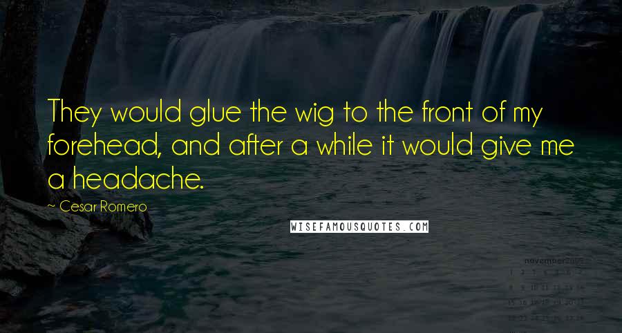 Cesar Romero Quotes: They would glue the wig to the front of my forehead, and after a while it would give me a headache.