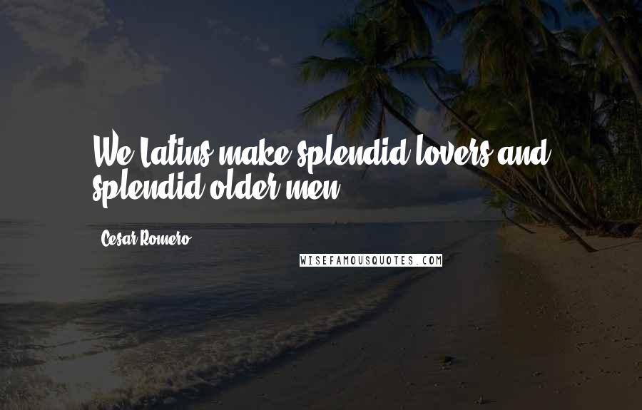 Cesar Romero Quotes: We Latins make splendid lovers and splendid older men.