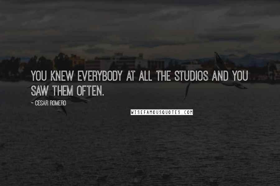 Cesar Romero Quotes: You knew everybody at all the studios and you saw them often.