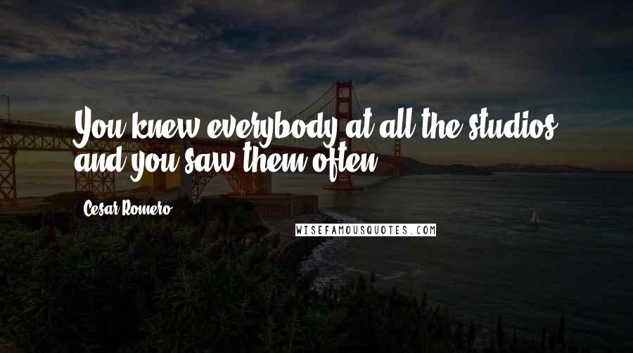 Cesar Romero Quotes: You knew everybody at all the studios and you saw them often.