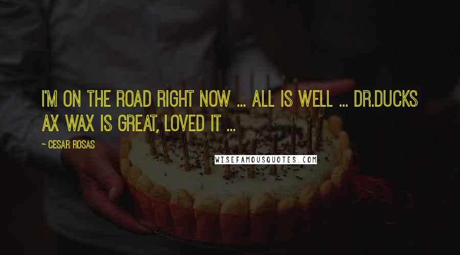 Cesar Rosas Quotes: I'm on the road right now ... all is well ... Dr.Ducks Ax Wax is great, loved it ...