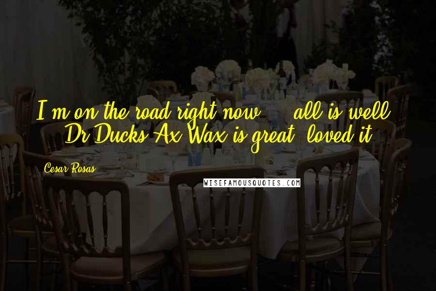 Cesar Rosas Quotes: I'm on the road right now ... all is well ... Dr.Ducks Ax Wax is great, loved it ...