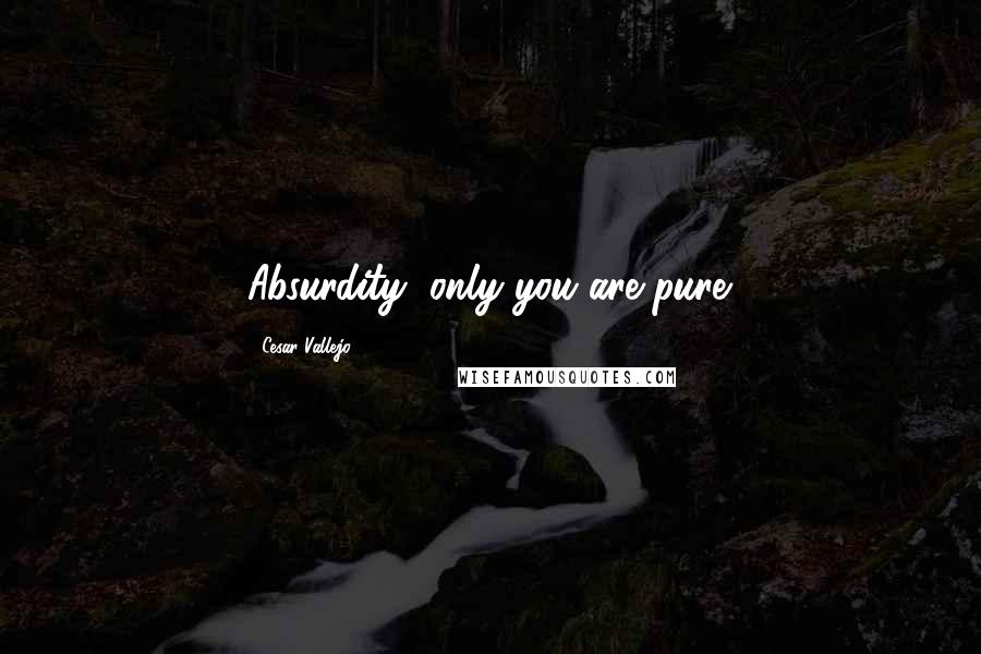 Cesar Vallejo Quotes: Absurdity, only you are pure.