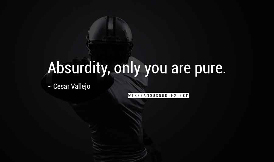 Cesar Vallejo Quotes: Absurdity, only you are pure.