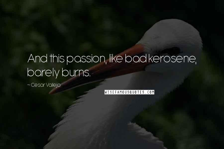 Cesar Vallejo Quotes: And this passion, like bad kerosene, barely burns.