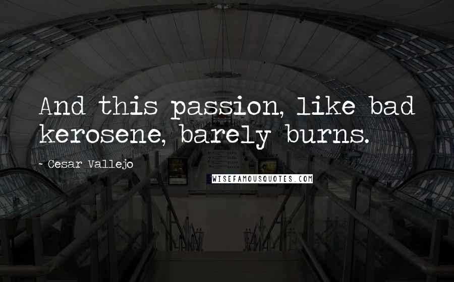 Cesar Vallejo Quotes: And this passion, like bad kerosene, barely burns.