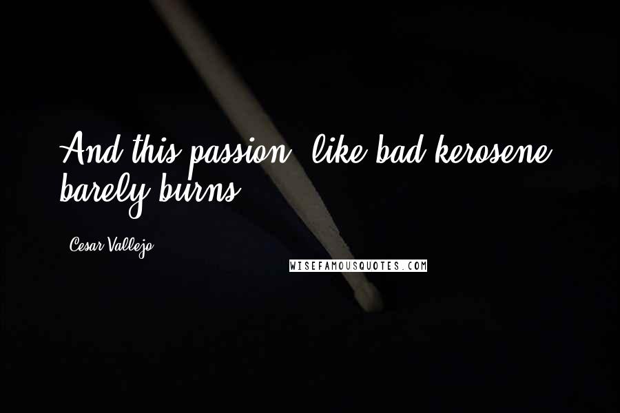 Cesar Vallejo Quotes: And this passion, like bad kerosene, barely burns.