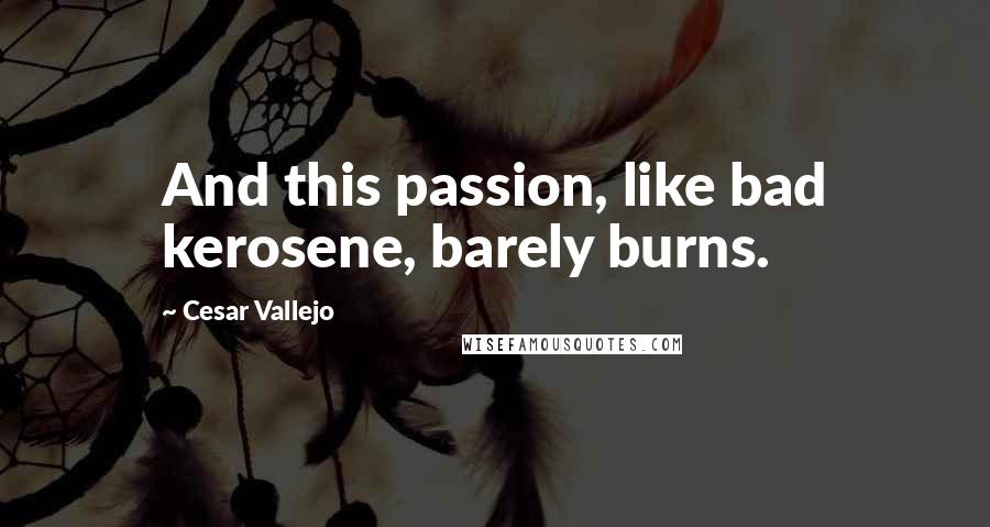 Cesar Vallejo Quotes: And this passion, like bad kerosene, barely burns.