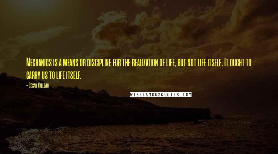 Cesar Vallejo Quotes: Mechanics is a means or discipline for the realization of life, but not life itself. It ought to carry us to life itself.