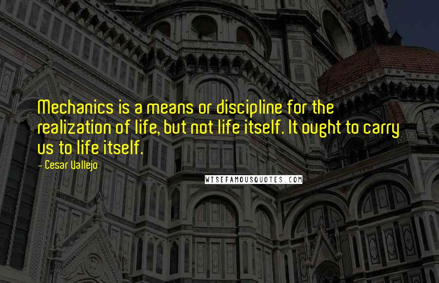 Cesar Vallejo Quotes: Mechanics is a means or discipline for the realization of life, but not life itself. It ought to carry us to life itself.