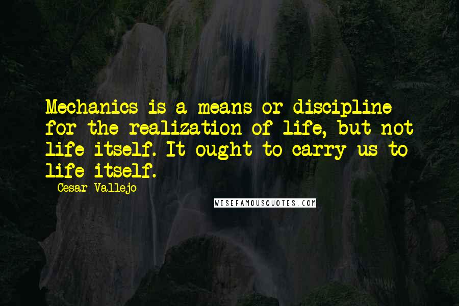 Cesar Vallejo Quotes: Mechanics is a means or discipline for the realization of life, but not life itself. It ought to carry us to life itself.