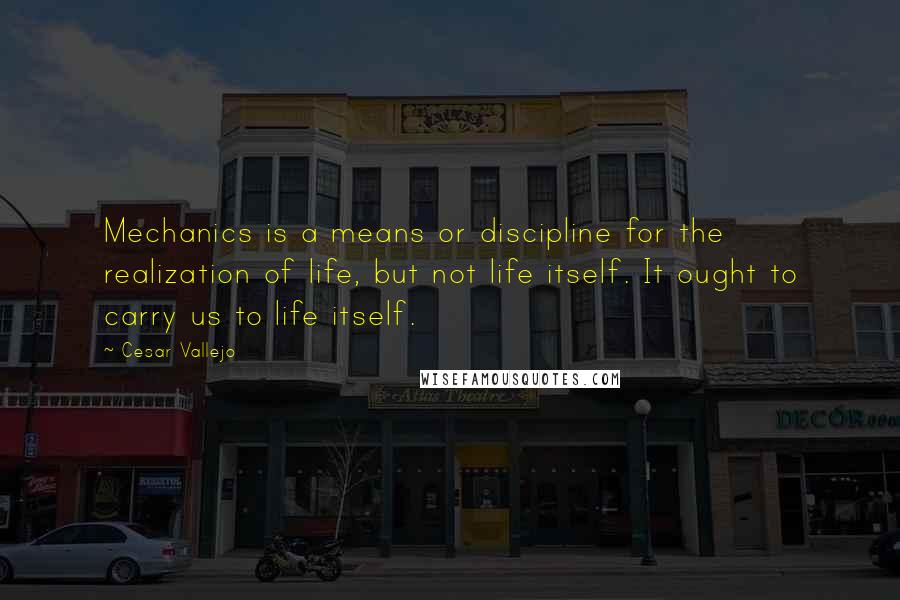 Cesar Vallejo Quotes: Mechanics is a means or discipline for the realization of life, but not life itself. It ought to carry us to life itself.