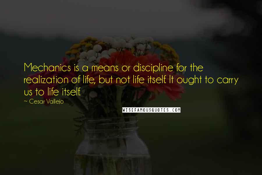 Cesar Vallejo Quotes: Mechanics is a means or discipline for the realization of life, but not life itself. It ought to carry us to life itself.