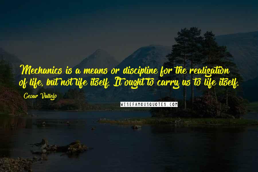 Cesar Vallejo Quotes: Mechanics is a means or discipline for the realization of life, but not life itself. It ought to carry us to life itself.