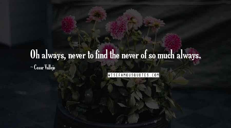 Cesar Vallejo Quotes: Oh always, never to find the never of so much always.