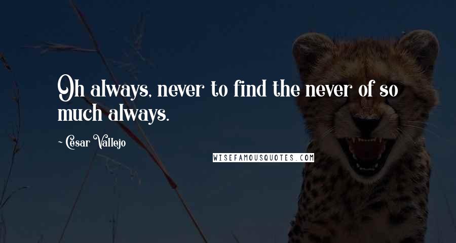 Cesar Vallejo Quotes: Oh always, never to find the never of so much always.