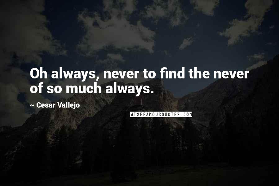 Cesar Vallejo Quotes: Oh always, never to find the never of so much always.