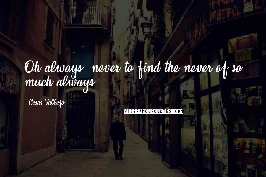 Cesar Vallejo Quotes: Oh always, never to find the never of so much always.