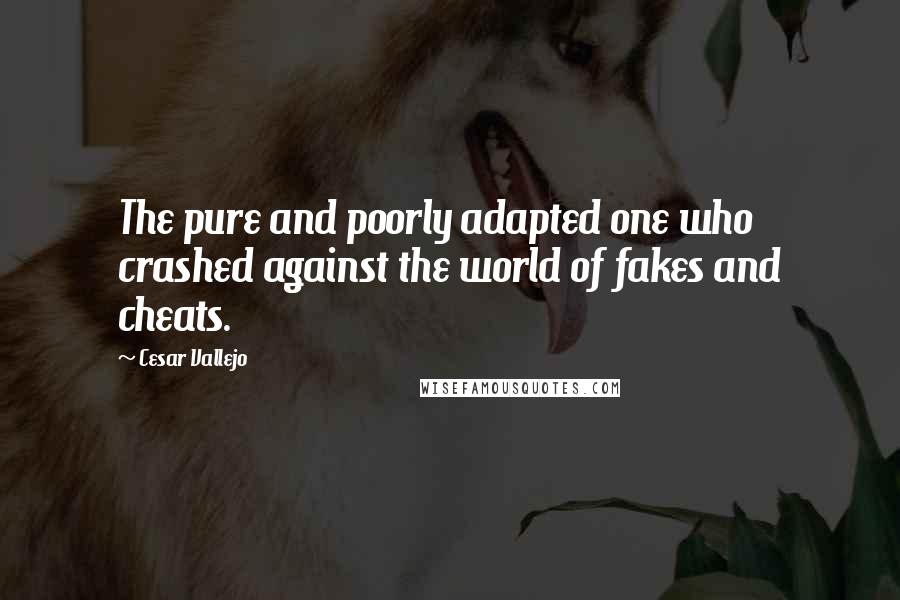 Cesar Vallejo Quotes: The pure and poorly adapted one who crashed against the world of fakes and cheats.