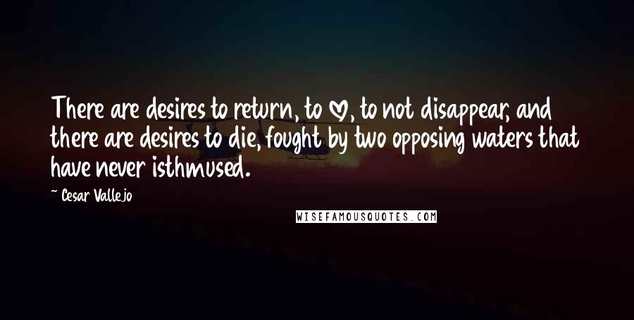Cesar Vallejo Quotes: There are desires to return, to love, to not disappear, and there are desires to die, fought by two opposing waters that have never isthmused.