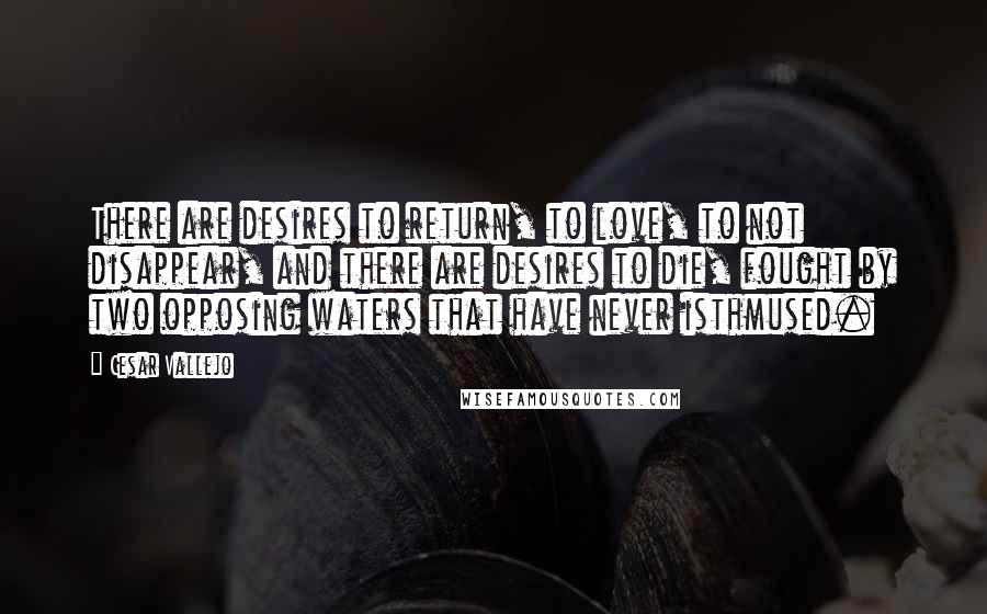 Cesar Vallejo Quotes: There are desires to return, to love, to not disappear, and there are desires to die, fought by two opposing waters that have never isthmused.