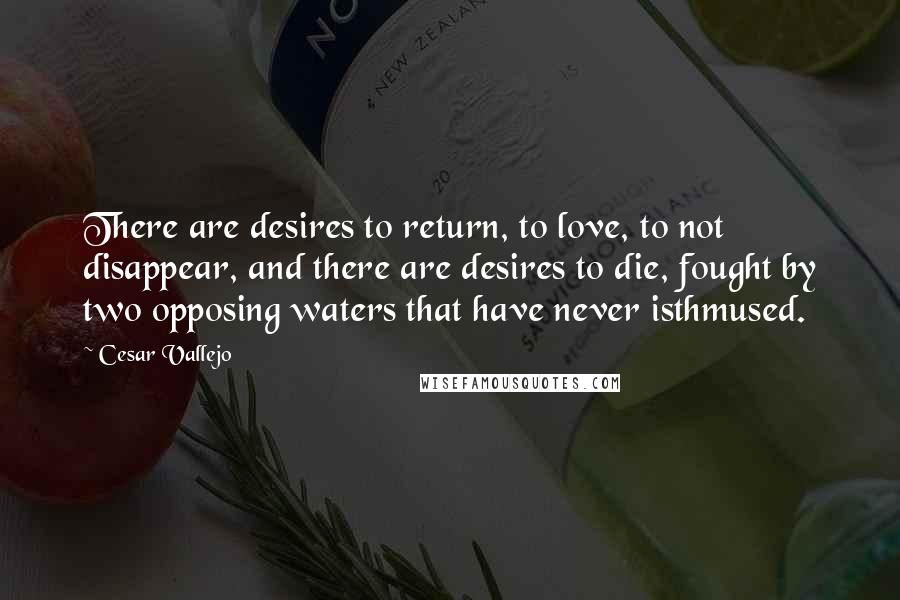 Cesar Vallejo Quotes: There are desires to return, to love, to not disappear, and there are desires to die, fought by two opposing waters that have never isthmused.