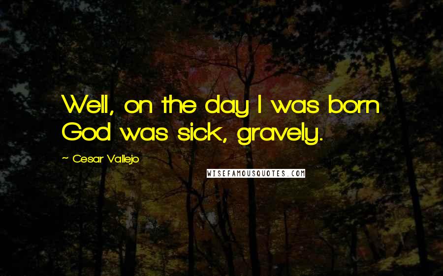 Cesar Vallejo Quotes: Well, on the day I was born God was sick, gravely.