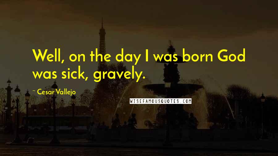 Cesar Vallejo Quotes: Well, on the day I was born God was sick, gravely.