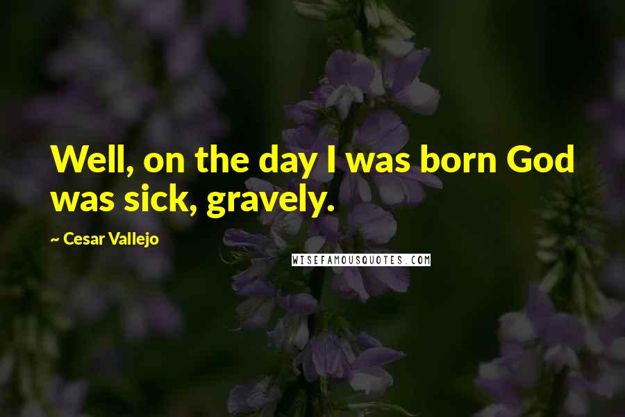 Cesar Vallejo Quotes: Well, on the day I was born God was sick, gravely.