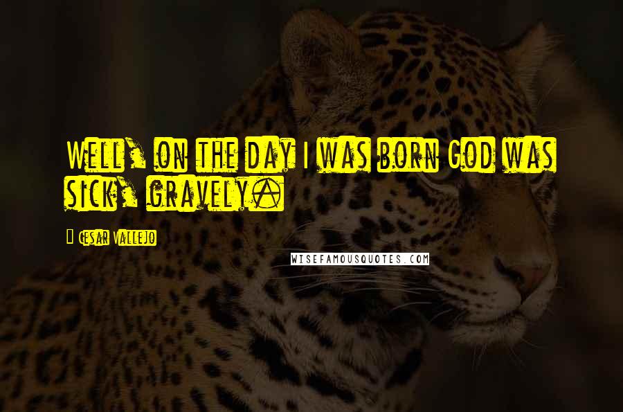 Cesar Vallejo Quotes: Well, on the day I was born God was sick, gravely.