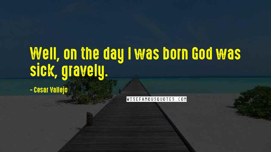 Cesar Vallejo Quotes: Well, on the day I was born God was sick, gravely.