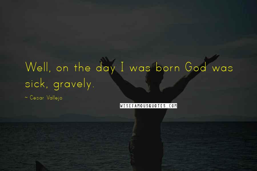 Cesar Vallejo Quotes: Well, on the day I was born God was sick, gravely.