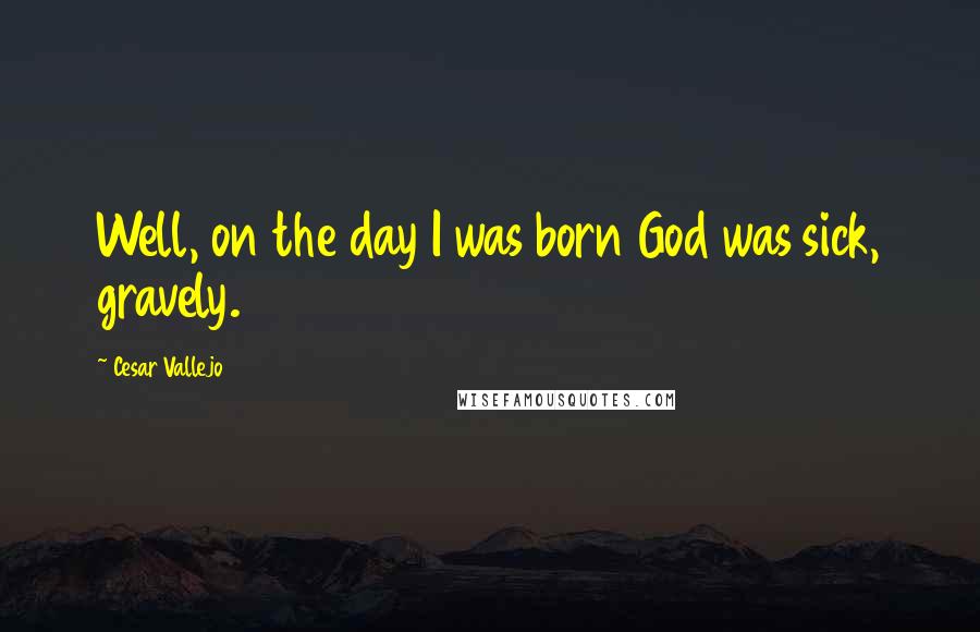 Cesar Vallejo Quotes: Well, on the day I was born God was sick, gravely.