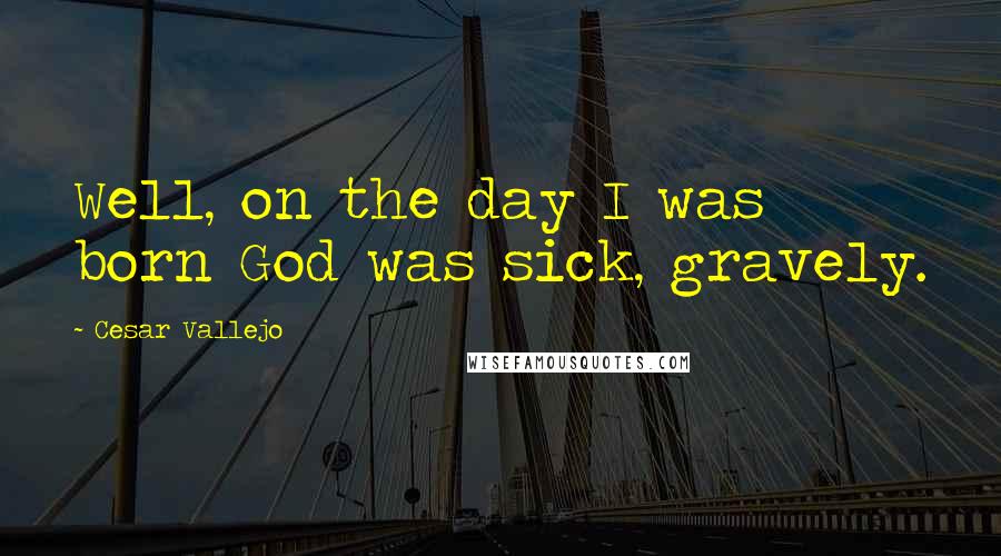 Cesar Vallejo Quotes: Well, on the day I was born God was sick, gravely.