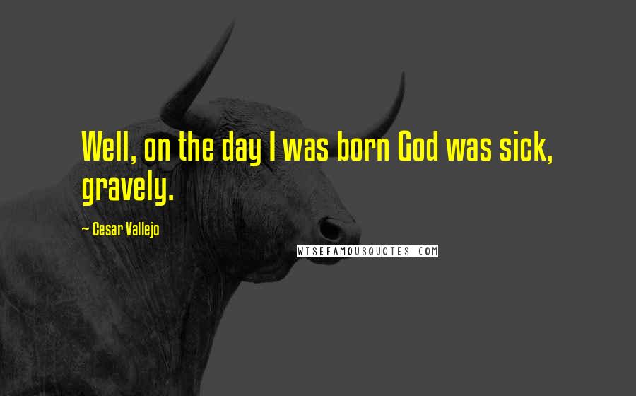 Cesar Vallejo Quotes: Well, on the day I was born God was sick, gravely.