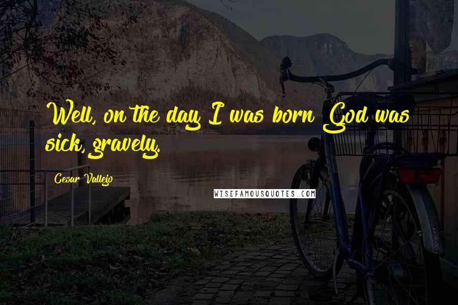 Cesar Vallejo Quotes: Well, on the day I was born God was sick, gravely.