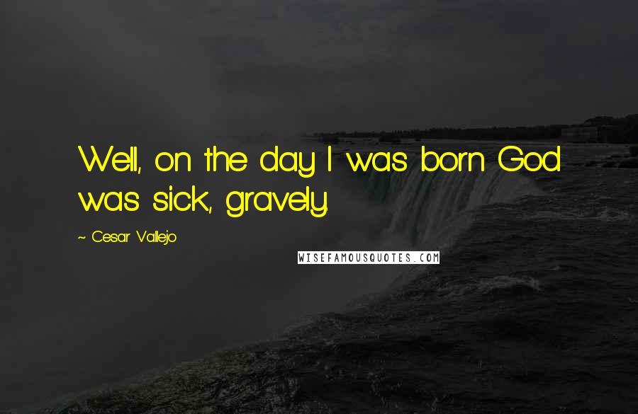 Cesar Vallejo Quotes: Well, on the day I was born God was sick, gravely.