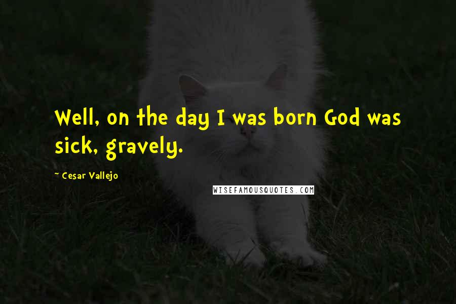 Cesar Vallejo Quotes: Well, on the day I was born God was sick, gravely.