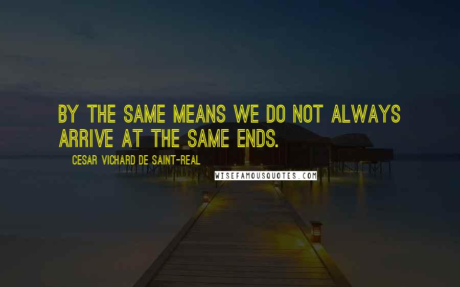 Cesar Vichard De Saint-Real Quotes: By the same means we do not always arrive at the same ends.