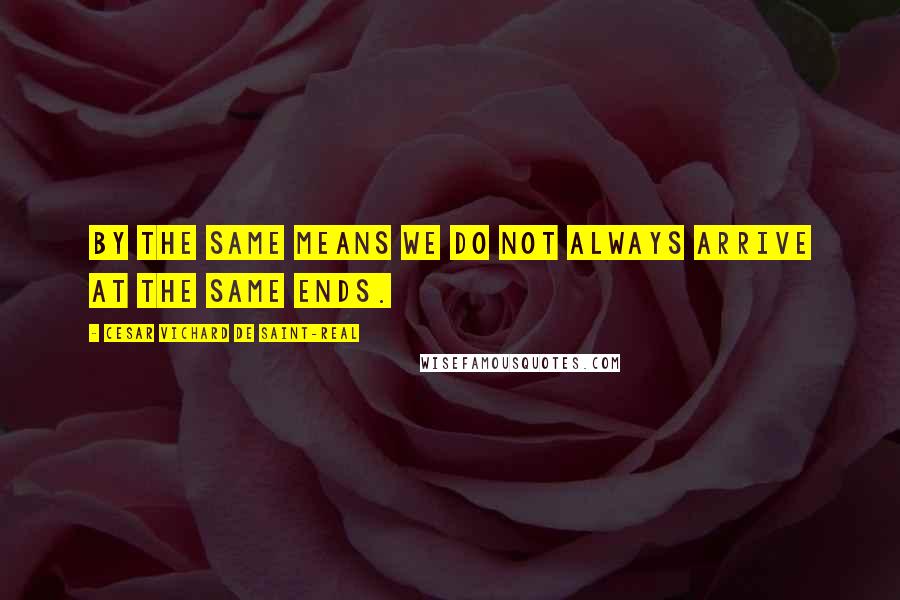 Cesar Vichard De Saint-Real Quotes: By the same means we do not always arrive at the same ends.