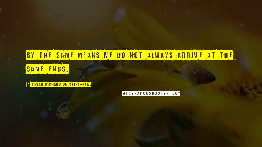 Cesar Vichard De Saint-Real Quotes: By the same means we do not always arrive at the same ends.
