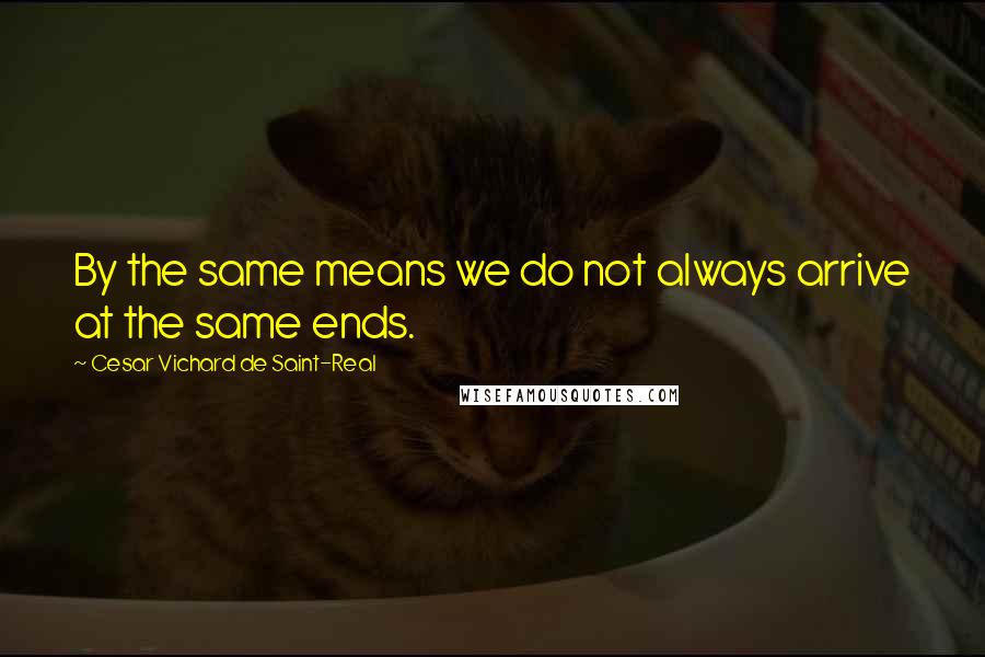 Cesar Vichard De Saint-Real Quotes: By the same means we do not always arrive at the same ends.