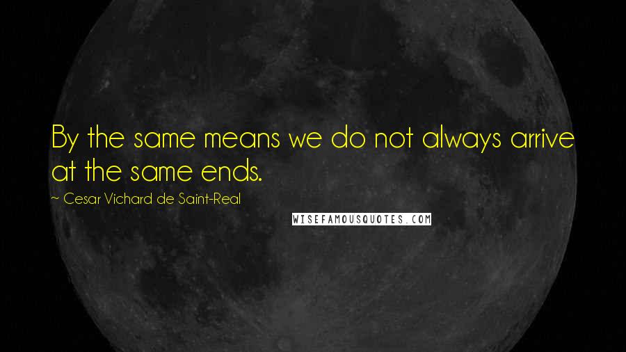 Cesar Vichard De Saint-Real Quotes: By the same means we do not always arrive at the same ends.