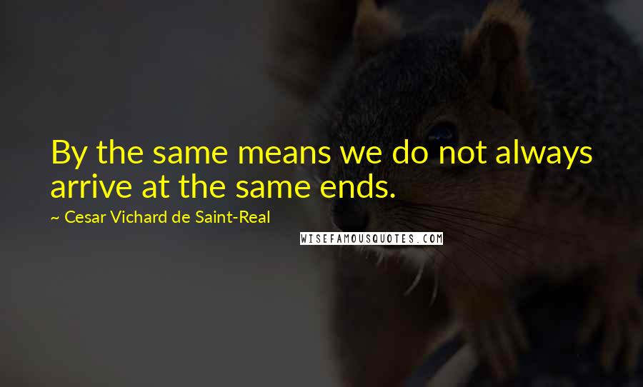 Cesar Vichard De Saint-Real Quotes: By the same means we do not always arrive at the same ends.