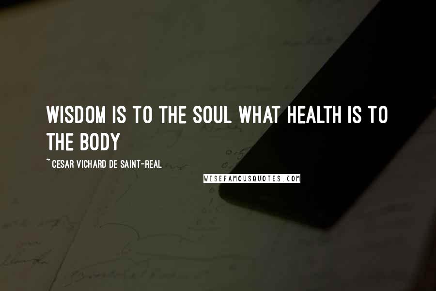 Cesar Vichard De Saint-Real Quotes: Wisdom is to the soul what health is to the body