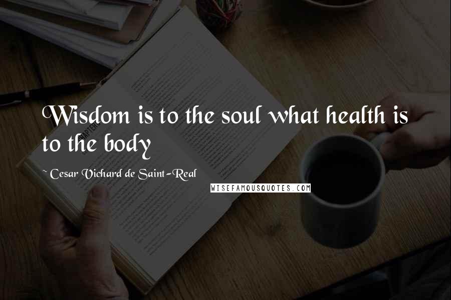 Cesar Vichard De Saint-Real Quotes: Wisdom is to the soul what health is to the body
