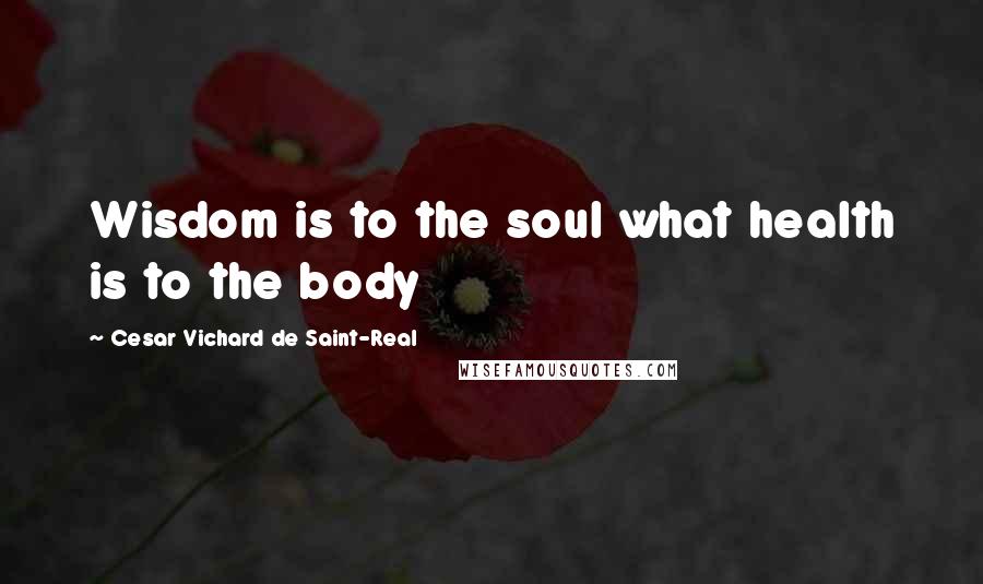 Cesar Vichard De Saint-Real Quotes: Wisdom is to the soul what health is to the body