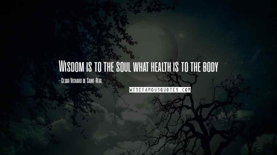 Cesar Vichard De Saint-Real Quotes: Wisdom is to the soul what health is to the body